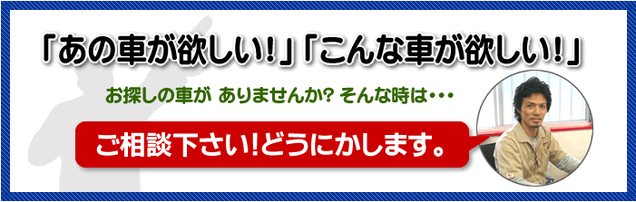 ご相談ください!在庫にない車でもどうにかします。