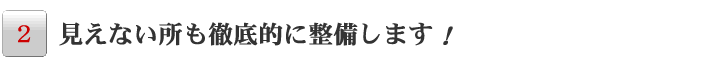見えないところも徹底的に整備します!