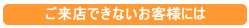 ご来店できないお客様