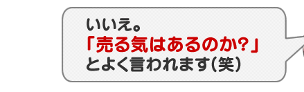 いいえ。売る気はあるのか？と言われます。